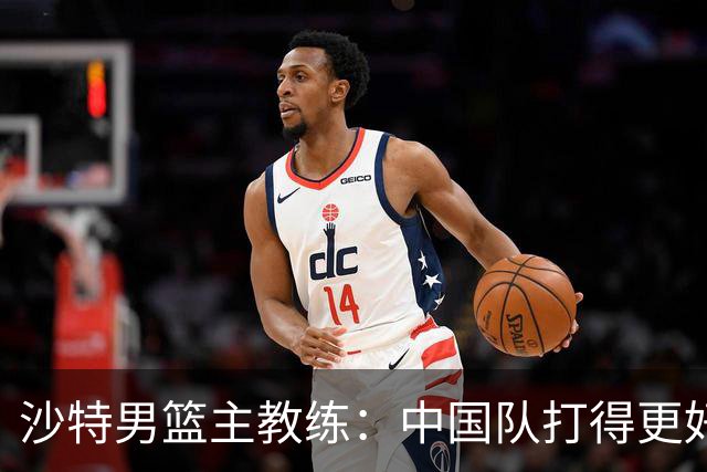 沙特男篮主教练：中国队打得更好